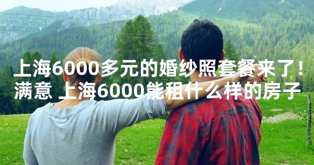 上海6000多元的婚纱照套餐来了！满意 上海6000能租什
